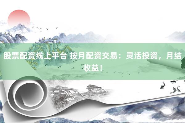 股票配资线上平台 按月配资交易：灵活投资，月结收益！