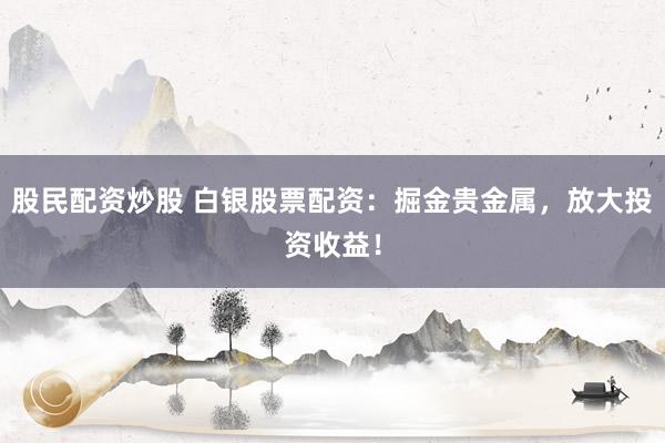 股民配资炒股 白银股票配资：掘金贵金属，放大投资收益！