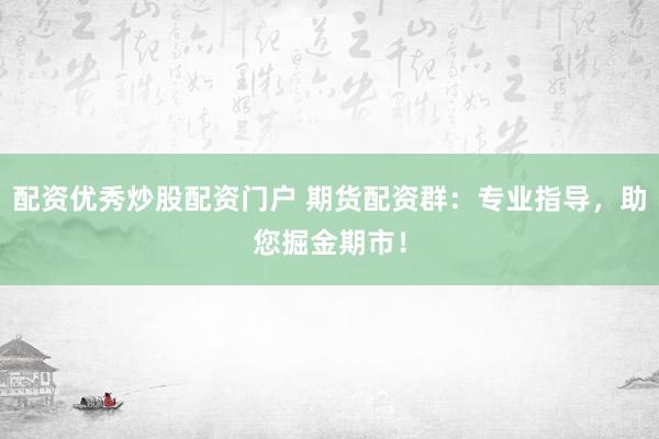 配资优秀炒股配资门户 期货配资群：专业指导，助您掘金期市！