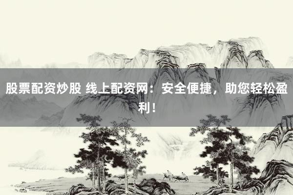股票配资炒股 线上配资网：安全便捷，助您轻松盈利！