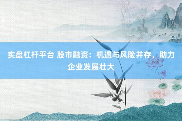 实盘杠杆平台 股市融资：机遇与风险并存，助力企业发展壮大