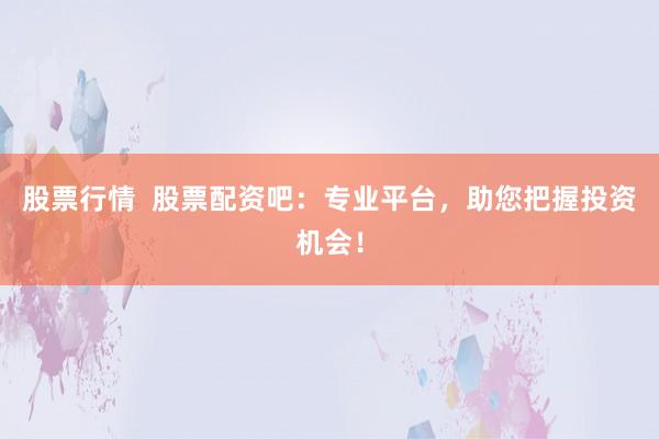 股票行情  股票配资吧：专业平台，助您把握投资机会！