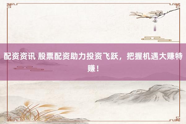 配资资讯 股票配资助力投资飞跃，把握机遇大赚特赚！