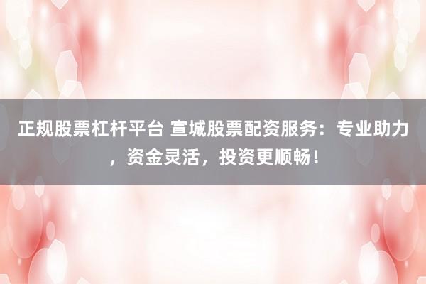 正规股票杠杆平台 宣城股票配资服务：专业助力，资金灵活，投资更顺畅！
