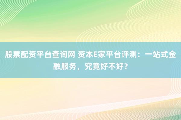 股票配资平台查询网 资本E家平台评测：一站式金融服务，究竟好不好？