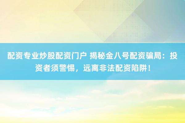 配资专业炒股配资门户 揭秘金八号配资骗局：投资者须警惕，远离非法配资陷阱！