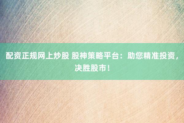 配资正规网上炒股 股神策略平台：助您精准投资，决胜股市！