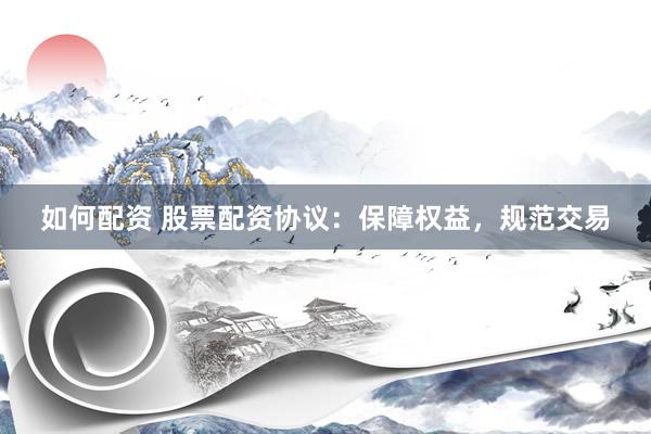 如何配资 股票配资协议：保障权益，规范交易