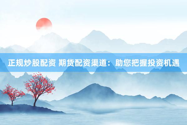 正规炒股配资 期货配资渠道：助您把握投资机遇