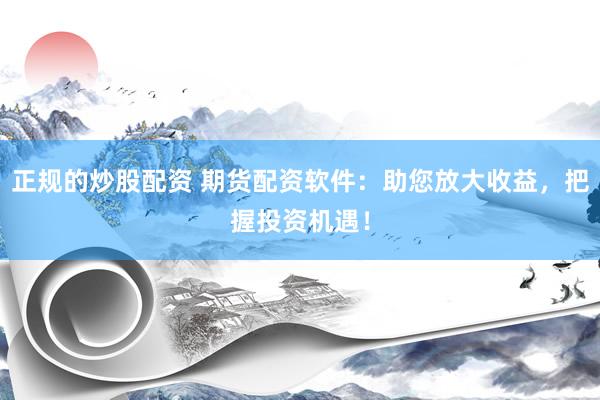 正规的炒股配资 期货配资软件：助您放大收益，把握投资机遇！