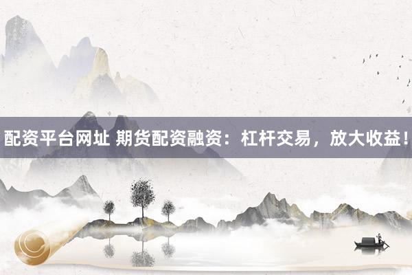 配资平台网址 期货配资融资：杠杆交易，放大收益！
