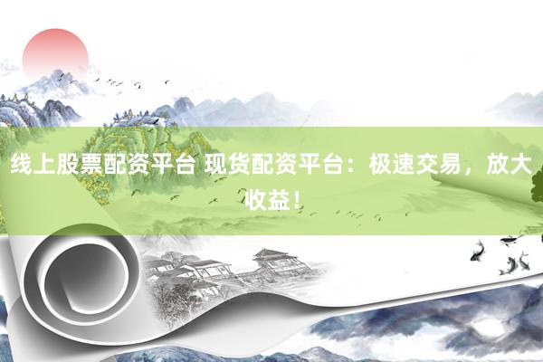 线上股票配资平台 现货配资平台：极速交易，放大收益！