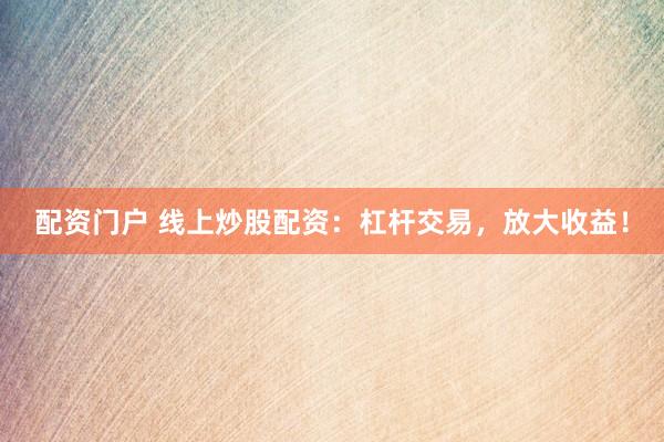 配资门户 线上炒股配资：杠杆交易，放大收益！