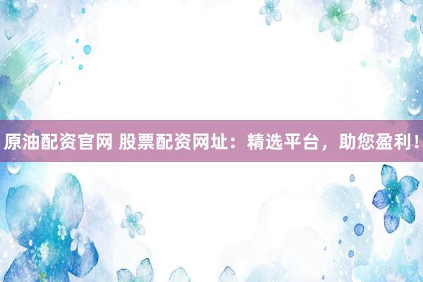 原油配资官网 股票配资网址：精选平台，助您盈利！