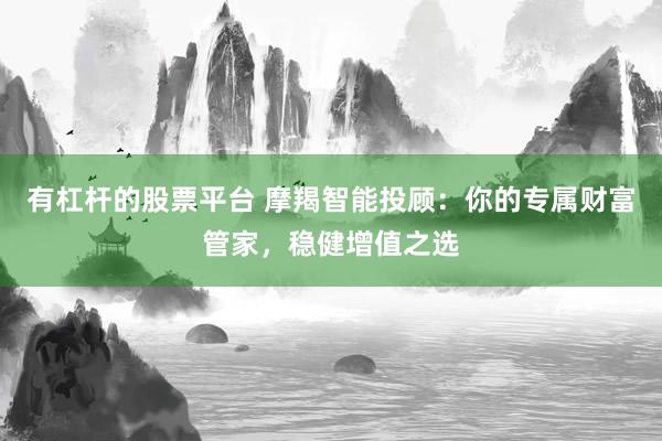 有杠杆的股票平台 摩羯智能投顾：你的专属财富管家，稳健增值之选