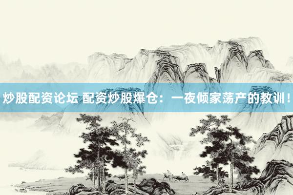炒股配资论坛 配资炒股爆仓：一夜倾家荡产的教训！