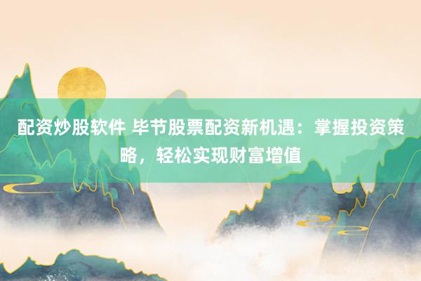 配资炒股软件 毕节股票配资新机遇：掌握投资策略，轻松实现财富增值