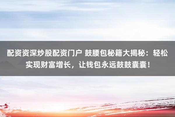 配资资深炒股配资门户 鼓腰包秘籍大揭秘：轻松实现财富增长，让钱包永远鼓鼓囊囊！