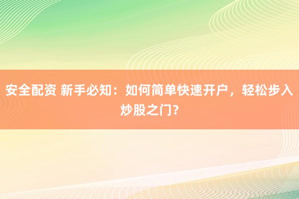 安全配资 新手必知：如何简单快速开户，轻松步入炒股之门？