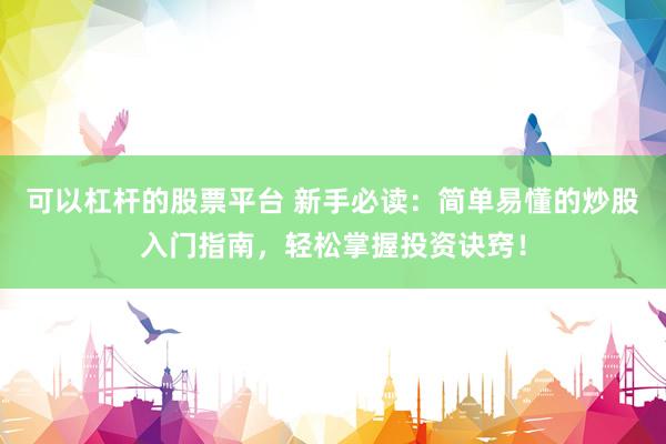 可以杠杆的股票平台 新手必读：简单易懂的炒股入门指南，轻松掌握投资诀窍！