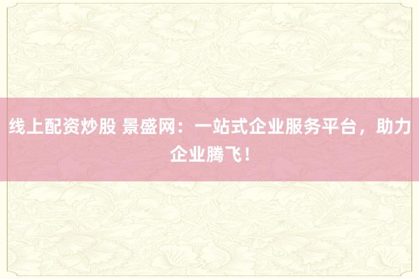 线上配资炒股 景盛网：一站式企业服务平台，助力企业腾飞！