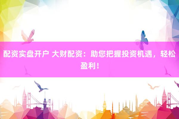 配资实盘开户 大财配资：助您把握投资机遇，轻松盈利！