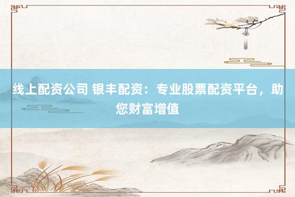 线上配资公司 银丰配资：专业股票配资平台，助您财富增值