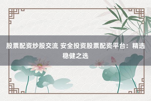 股票配资炒股交流 安全投资股票配资平台：精选稳健之选