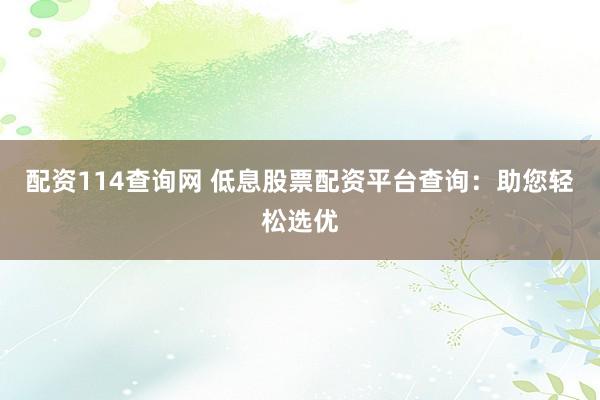 配资114查询网 低息股票配资平台查询：助您轻松选优