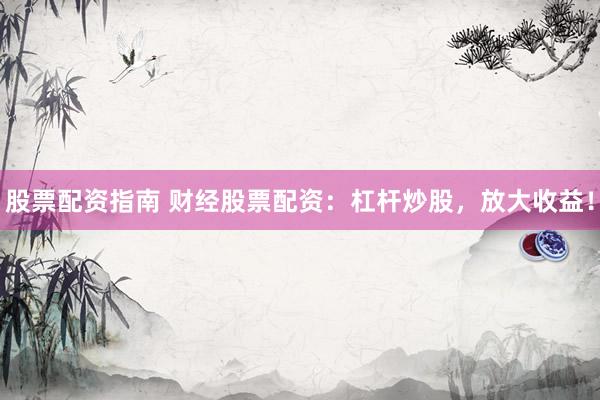股票配资指南 财经股票配资：杠杆炒股，放大收益！