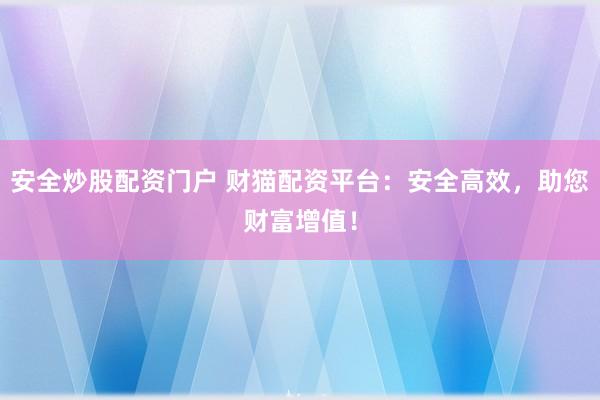 安全炒股配资门户 财猫配资平台：安全高效，助您财富增值！