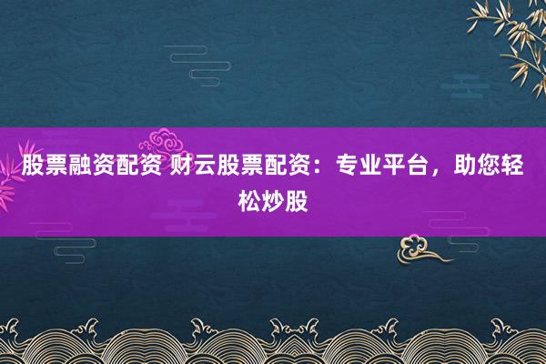 股票融资配资 财云股票配资：专业平台，助您轻松炒股