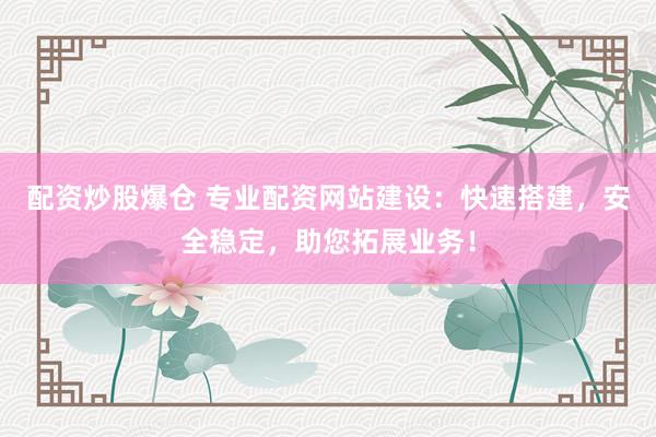 配资炒股爆仓 专业配资网站建设：快速搭建，安全稳定，助您拓展业务！