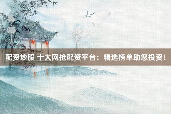 配资炒股 十大网抢配资平台：精选榜单助您投资！
