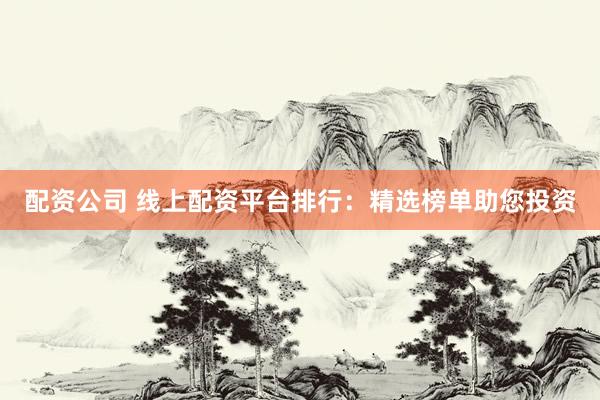 配资公司 线上配资平台排行：精选榜单助您投资