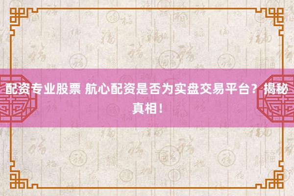 配资专业股票 航心配资是否为实盘交易平台？揭秘真相！