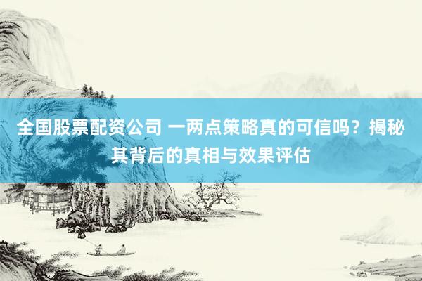 全国股票配资公司 一两点策略真的可信吗？揭秘其背后的真相与效果评估