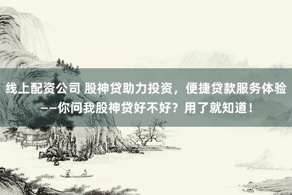 线上配资公司 股神贷助力投资，便捷贷款服务体验——你问我股神贷好不好？用了就知道！