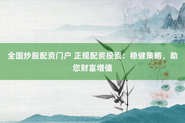 全国炒股配资门户 正规配资投资：稳健策略，助您财富增值