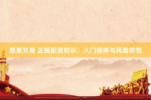 股票交易 正规配资知识：入门指南与风险防范