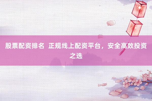 股票配资排名  正规线上配资平台，安全高效投资之选