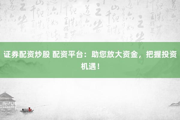 证券配资炒股 配资平台：助您放大资金，把握投资机遇！