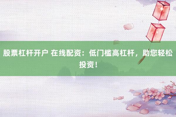 股票杠杆开户 在线配资：低门槛高杠杆，助您轻松投资！