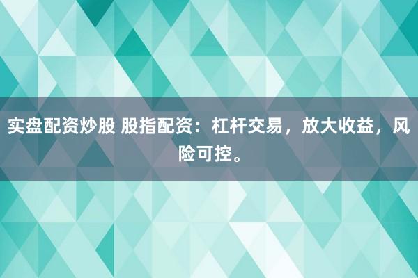实盘配资炒股 股指配资：杠杆交易，放大收益，风险可控。