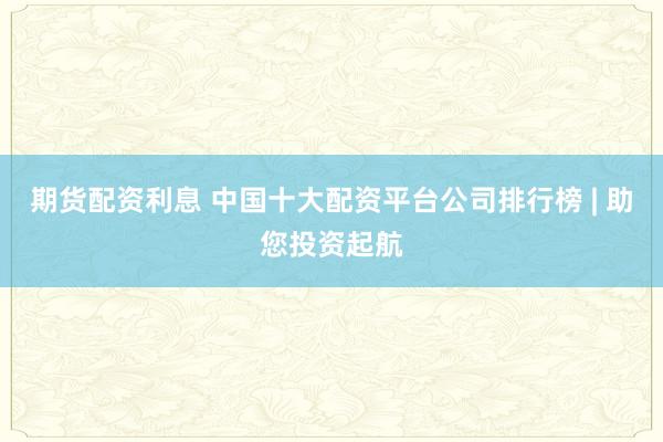 期货配资利息 中国十大配资平台公司排行榜 | 助您投资起航