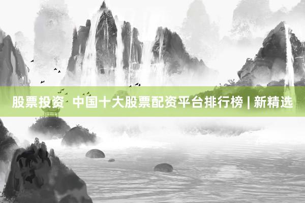 股票投资  中国十大股票配资平台排行榜 | 新精选