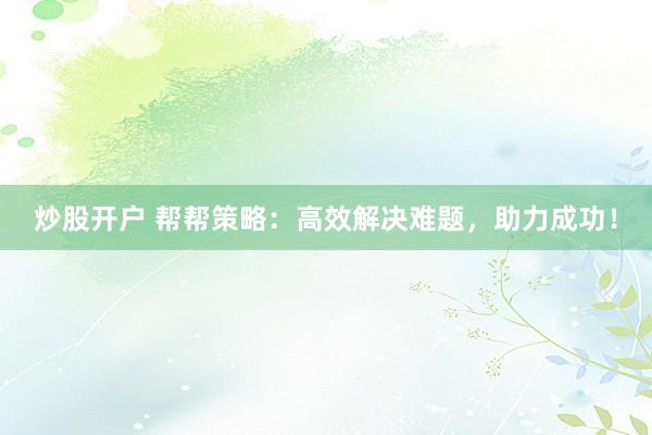 炒股开户 帮帮策略：高效解决难题，助力成功！