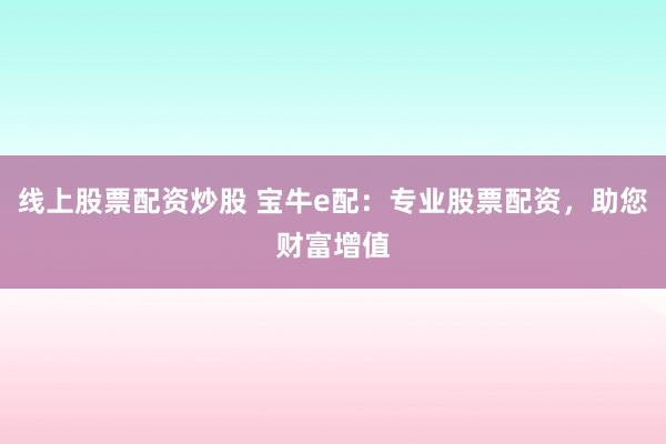 线上股票配资炒股 宝牛e配：专业股票配资，助您财富增值