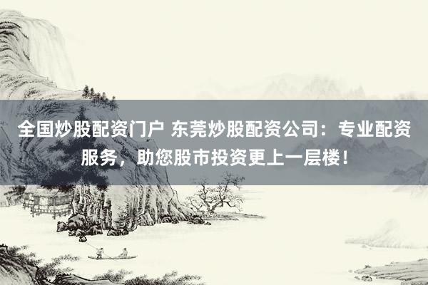 全国炒股配资门户 东莞炒股配资公司：专业配资服务，助您股市投资更上一层楼！