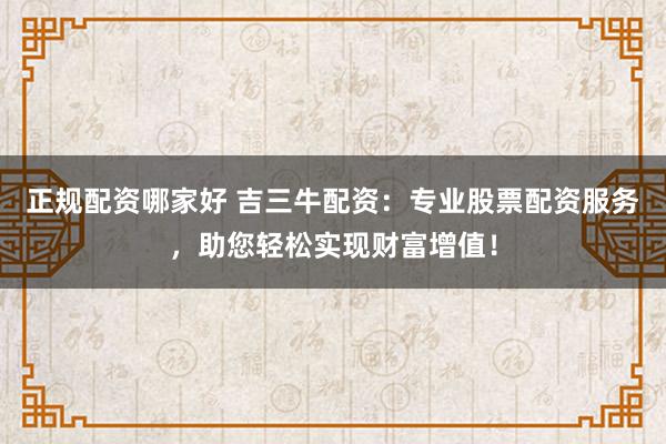 正规配资哪家好 吉三牛配资：专业股票配资服务，助您轻松实现财富增值！